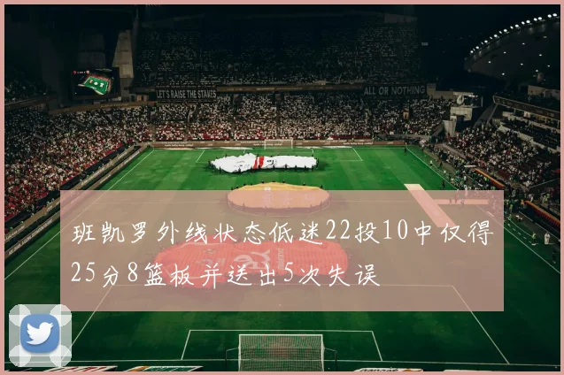班凯罗外线状态低迷22投10中仅得25分8篮板并送出5次失误