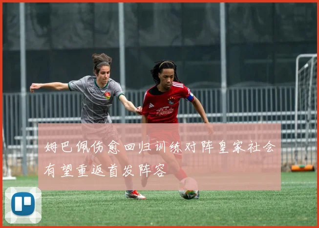 姆巴佩伤愈回归训练对阵皇家社会有望重返首发阵容
