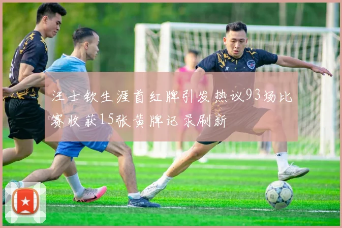 汪士钦生涯首红牌引发热议93场比赛收获15张黄牌记录刷新
