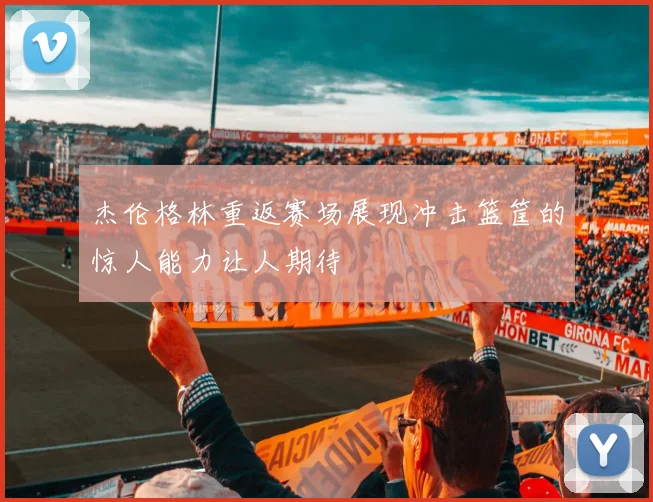 杰伦格林重返赛场展现冲击篮筐的惊人能力让人期待