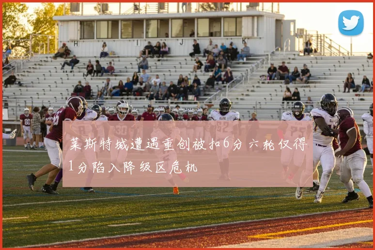 莱斯特城遭遇重创被扣6分六轮仅得1分陷入降级区危机