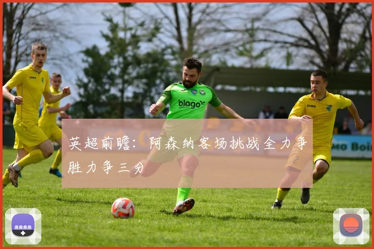 英超前瞻：阿森纳客场挑战全力争胜力争三分