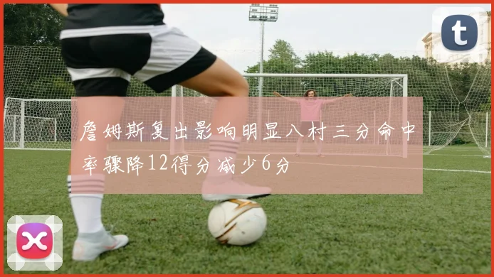 詹姆斯复出影响明显八村三分命中率骤降12得分减少6分