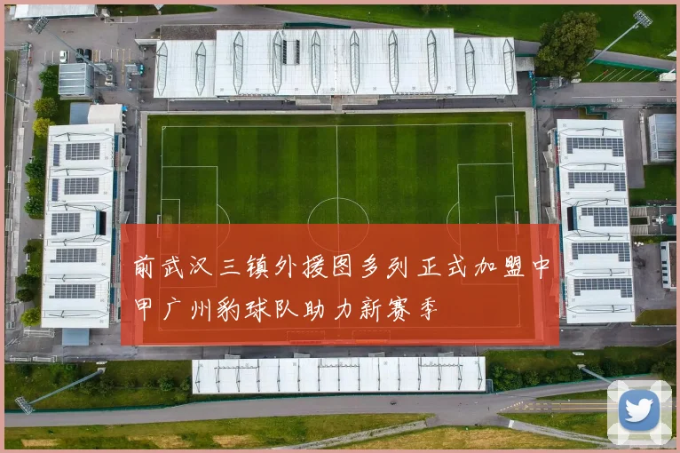 前武汉三镇外援图多列正式加盟中甲广州豹球队助力新赛季