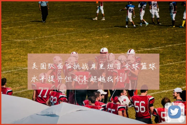 美国队面临挑战库里坦言全球篮球水平提升但尚未超越我们
