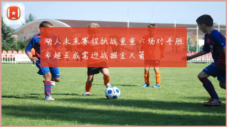 湖人未来赛程挑战重重六场对手胜率超五成需迎战掘金火箭