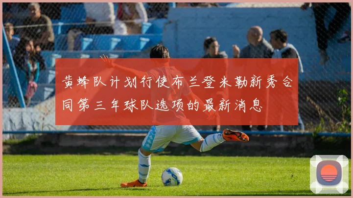 黄蜂队计划行使布兰登米勒新秀合同第三年球队选项的最新消息