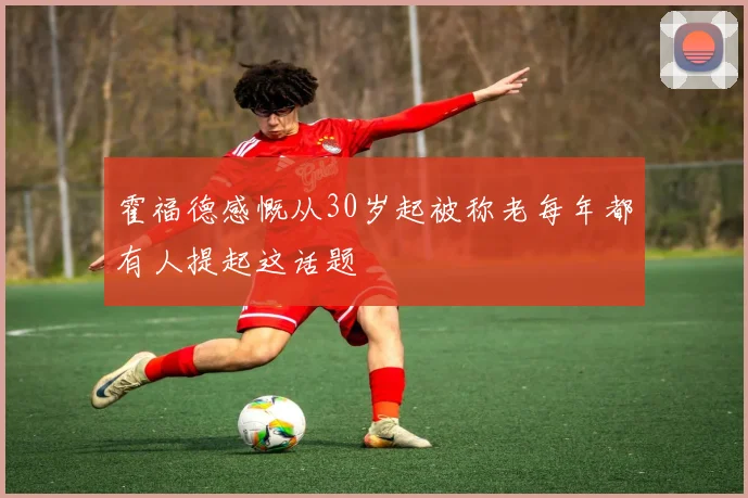 霍福德感慨从30岁起被称老每年都有人提起这话题