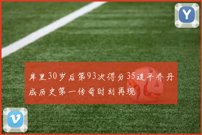 库里30岁后第93次得分35追平乔丹成历史第一传奇时刻再现