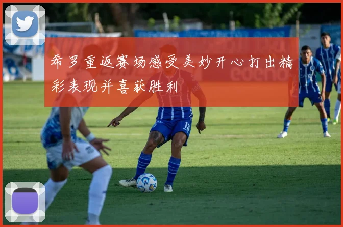 希罗重返赛场感受美妙开心打出精彩表现并喜获胜利