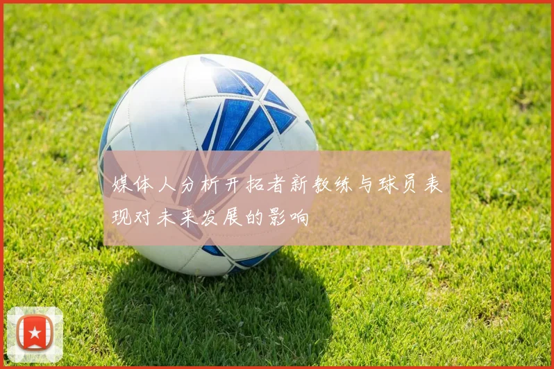 媒体人分析开拓者新教练与球员表现对未来发展的影响