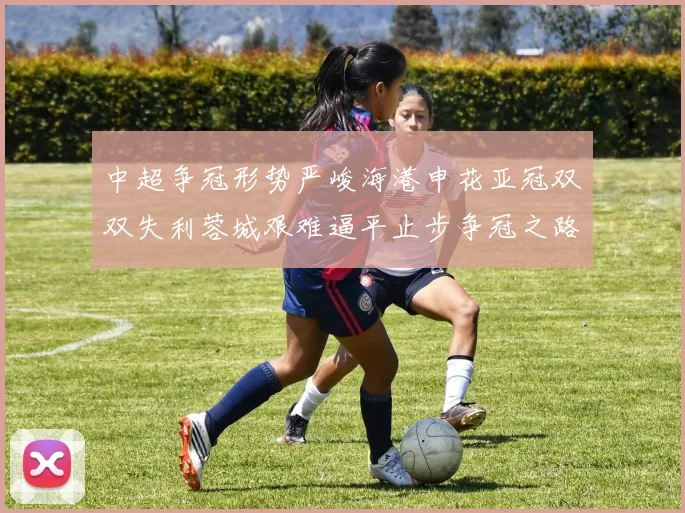 中超争冠形势严峻海港申花亚冠双双失利蓉城艰难逼平止步争冠之路