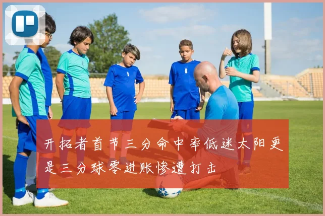 开拓者首节三分命中率低迷太阳更是三分球零进账惨遭打击