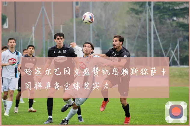 哈塞尔巴因克盛赞凯恩赖斯称萨卡同样具备金球奖实力