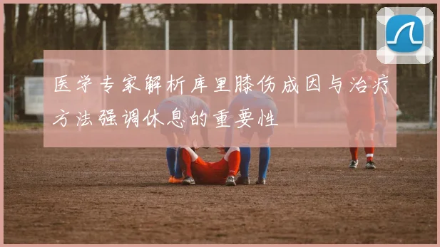 医学专家解析库里膝伤成因与治疗方法强调休息的重要性