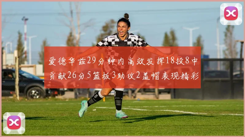 爱德华兹29分钟内高效发挥18投8中贡献26分5篮板3助攻2盖帽表现精彩但犯规频繁影响比赛乐趣