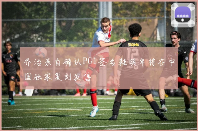 乔治亲自确认PG1签名鞋明年将在中国独家复刻发售