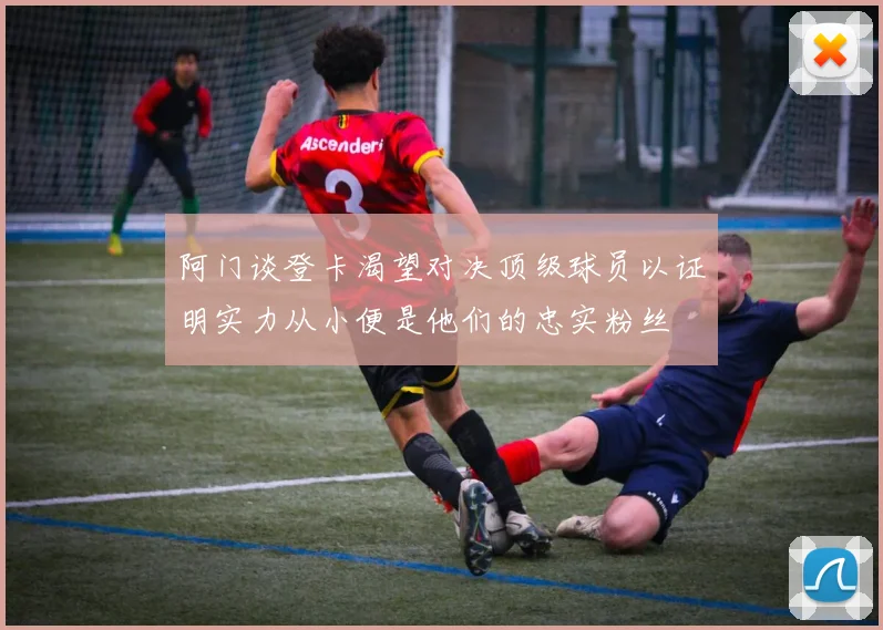 阿门谈登卡渴望对决顶级球员以证明实力从小便是他们的忠实粉丝