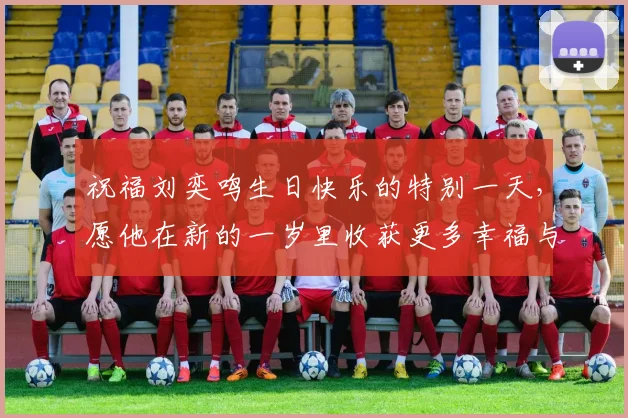 祝福刘奕鸣生日快乐的特别一天，愿他在新的一岁里收获更多幸福与成功