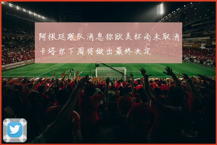 阿根廷跟队消息称欧美杯尚未取消卡塔尔下周将做出最终决定