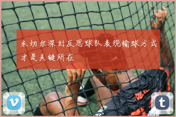 米切尔深刻反思球队表现输球方式才是关键所在
